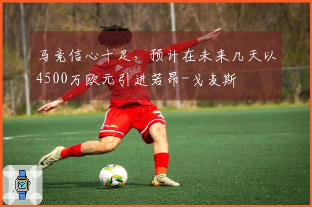 马竞信心十足,预计在未来几天以4500万欧元引进若昂-戈麦斯