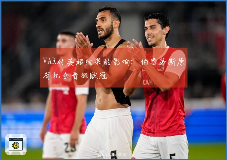 VAR对英超结果的影响：伯恩茅斯原有机会晋级欧冠